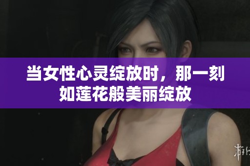 當(dāng)女性心靈綻放時，那一刻如蓮花般美麗綻放