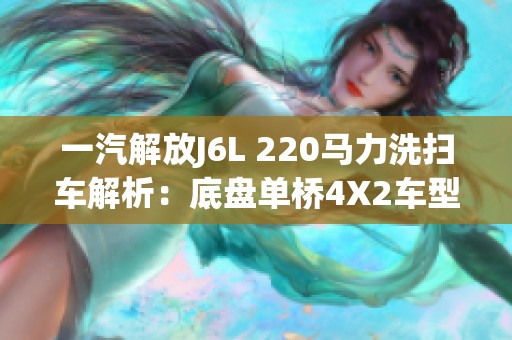 一汽解放J6L 220馬力洗掃車解析：底盤單橋4X2車型特點(diǎn)與優(yōu)勢