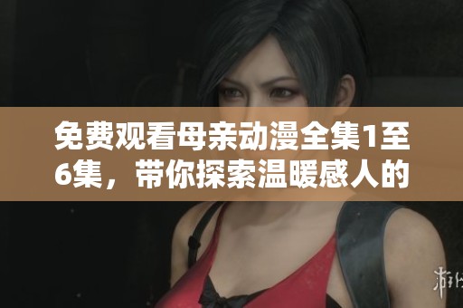 免費觀看母親動漫全集1至6集，帶你探索溫暖感人的故事