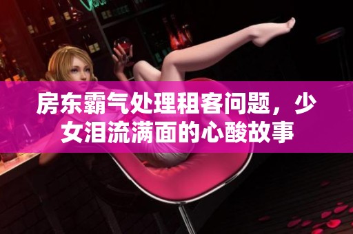 房東霸氣處理租客問(wèn)題，少女淚流滿面的心酸故事