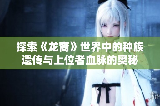 探索《龍裔》世界中的種族遺傳與上位者血脈的奧秘