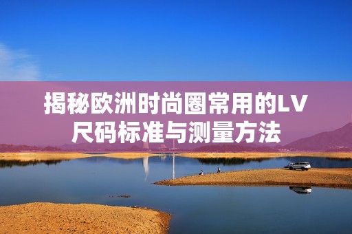 揭秘歐洲時尚圈常用的LV尺碼標準與測量方法