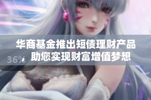 華商基金推出短債理財產(chǎn)品，助您實現(xiàn)財富增值夢想