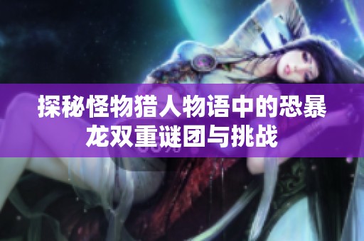 探秘怪物獵人物語(yǔ)中的恐暴龍雙重謎團(tuán)與挑戰(zhàn)
