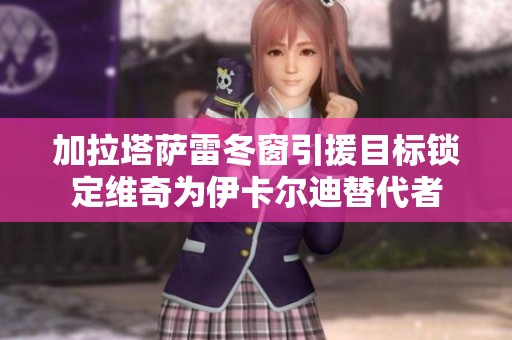 加拉塔薩雷冬窗引援目標鎖定維奇為伊卡爾迪替代者