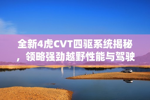 全新4虎CVT四驅(qū)系統(tǒng)揭秘，領(lǐng)略強(qiáng)勁越野性能與駕駛樂趣