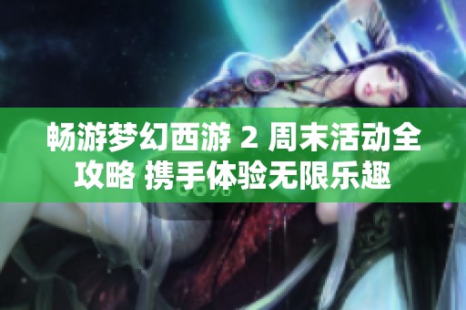 暢游夢(mèng)幻西游 2 周末活動(dòng)全攻略 攜手體驗(yàn)無限樂趣