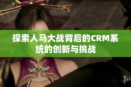 探索人馬大戰(zhàn)背后的CRM系統(tǒng)的創(chuàng)新與挑戰(zhàn)