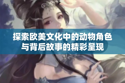 探索歐美文化中的動(dòng)物角色與背后故事的精彩呈現(xiàn)
