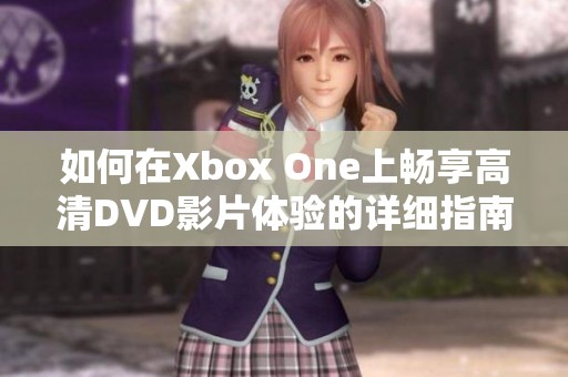 如何在Xbox One上暢享高清DVD影片體驗(yàn)的詳細(xì)指南