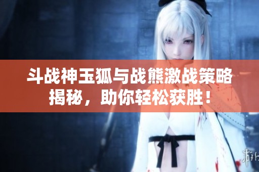 斗戰(zhàn)神玉狐與戰(zhàn)熊激戰(zhàn)策略揭秘，助你輕松獲勝！
