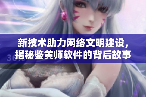 新技術(shù)助力網(wǎng)絡(luò)文明建設(shè)，揭秘鑒黃師軟件的背后故事