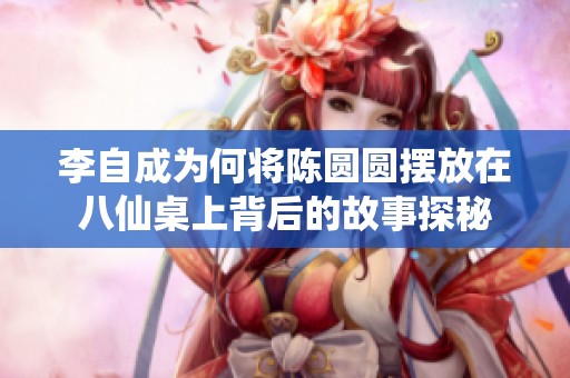 李自成為何將陳圓圓擺放在八仙桌上背后的故事探秘