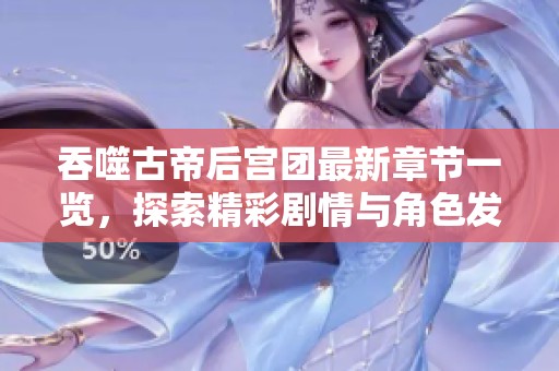 吞噬古帝后宮團(tuán)最新章節(jié)一覽，探索精彩劇情與角色發(fā)展