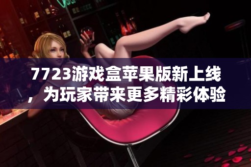 7723游戲盒蘋(píng)果版新上線，為玩家?guī)?lái)更多精彩體驗(yàn)