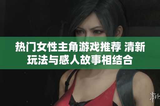 熱門女性主角游戲推薦 清新玩法與感人故事相結(jié)合