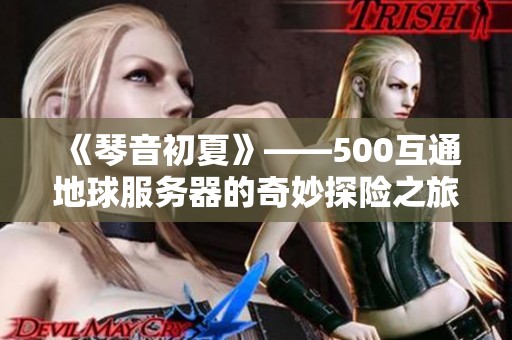 《琴音初夏》——500互通地球服務(wù)器的奇妙探險(xiǎn)之旅
