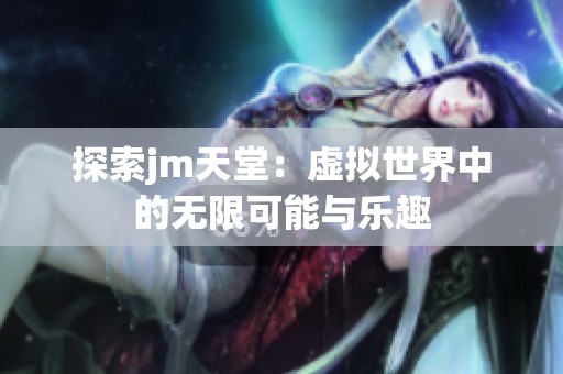 探索jm天堂：虛擬世界中的無(wú)限可能與樂(lè)趣