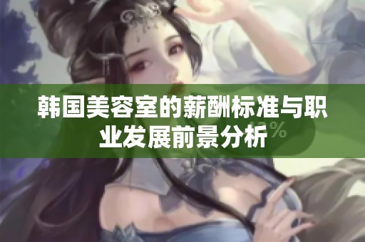 韓國美容室的薪酬標準與職業(yè)發(fā)展前景分析