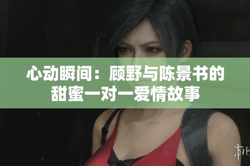 心動(dòng)瞬間：顧野與陳景書的甜蜜一對(duì)一愛情故事
