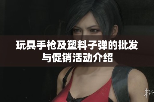 玩具手槍及塑料子彈的批發(fā)與促銷活動(dòng)介紹