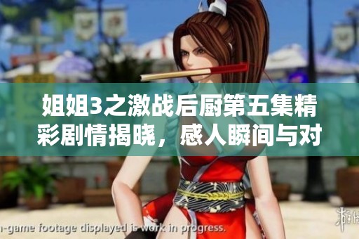 姐姐3之激戰(zhàn)后廚第五集精彩劇情揭曉，感人瞬間與對抗升級