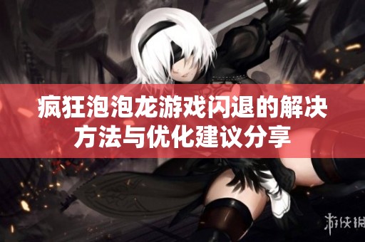 瘋狂泡泡龍游戲閃退的解決方法與優(yōu)化建議分享