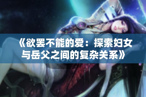 《欲罷不能的愛(ài)：探索婦女與岳父之間的復(fù)雜關(guān)系》