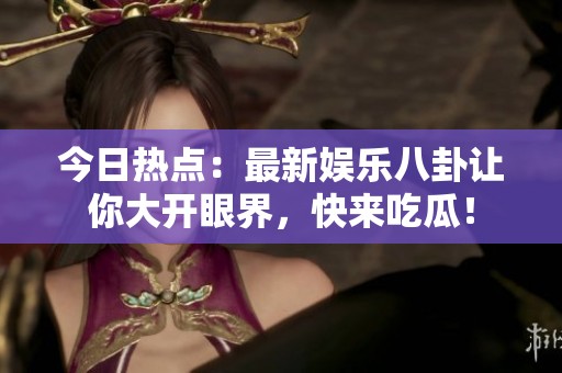 今日熱點(diǎn)：最新娛樂八卦讓你大開眼界，快來吃瓜！