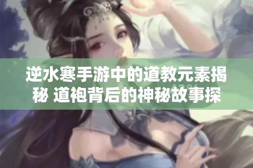 逆水寒手游中的道教元素揭秘 道袍背后的神秘故事探尋