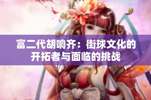 富二代胡響齊：街球文化的開拓者與面臨的挑戰(zhàn)