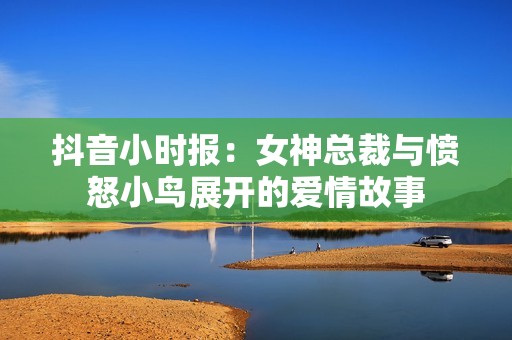 抖音小時報：女神總裁與憤怒小鳥展開的愛情故事