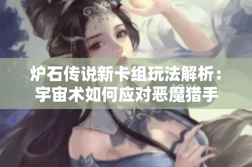 爐石傳說新卡組玩法解析：宇宙術(shù)如何應(yīng)對惡魔獵手