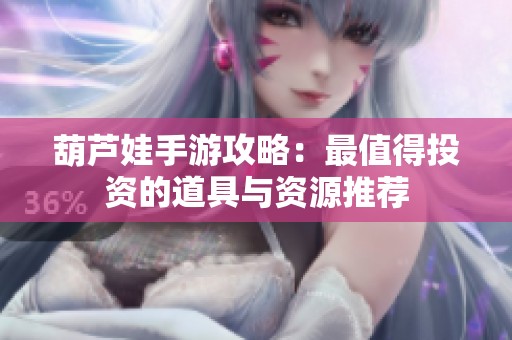 葫蘆娃手游攻略：最值得投資的道具與資源推薦