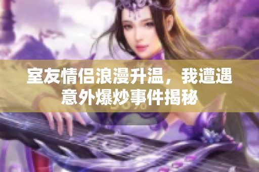 室友情侶浪漫升溫，我遭遇意外爆炒事件揭秘