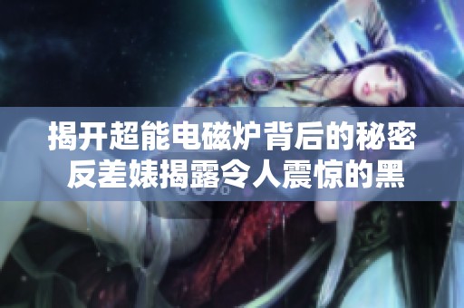 揭開(kāi)超能電磁爐背后的秘密 反差婊揭露令人震驚的黑料與爆料