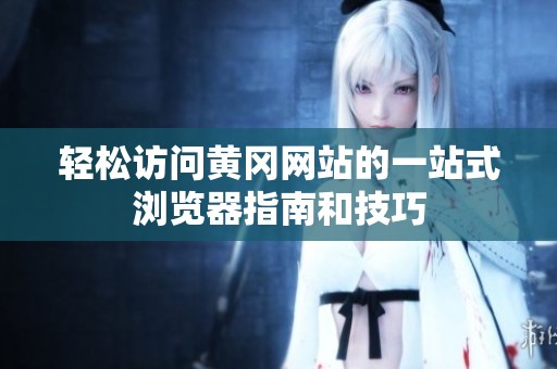 輕松訪問(wèn)黃岡網(wǎng)站的一站式瀏覽器指南和技巧