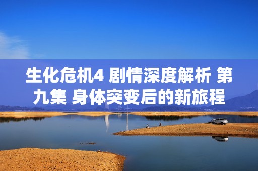 生化危機(jī)4 劇情深度解析 第九集 身體突變后的新旅程