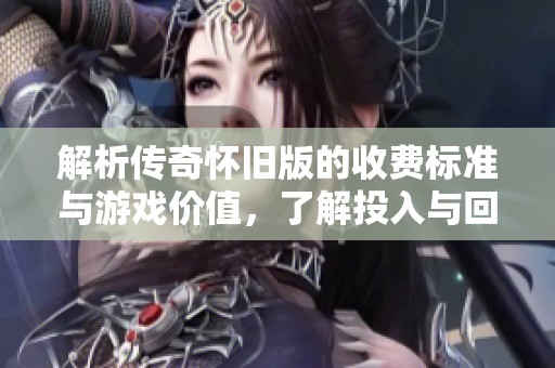 解析傳奇懷舊版的收費(fèi)標(biāo)準(zhǔn)與游戲價(jià)值，了解投入與回報(bào)