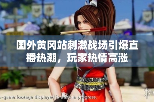 國(guó)外黃岡站刺激戰(zhàn)場(chǎng)引爆直播熱潮，玩家熱情高漲