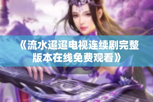 《流水迢迢電視連續(xù)劇完整版本在線免費(fèi)觀看》