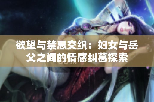 欲望與禁忌交織：婦女與岳父之間的情感糾葛探索