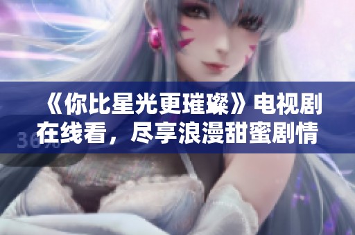 《你比星光更璀璨》電視劇在線看，盡享浪漫甜蜜劇情