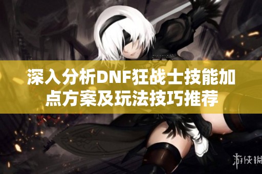 深入分析DNF狂戰(zhàn)士技能加點(diǎn)方案及玩法技巧推薦