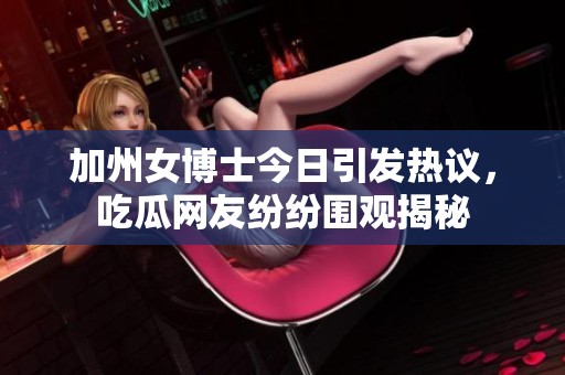 加州女博士今日引發(fā)熱議，吃瓜網(wǎng)友紛紛圍觀揭秘