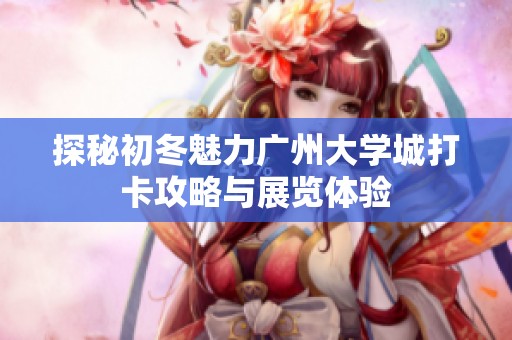 探秘初冬魅力廣州大學(xué)城打卡攻略與展覽體驗