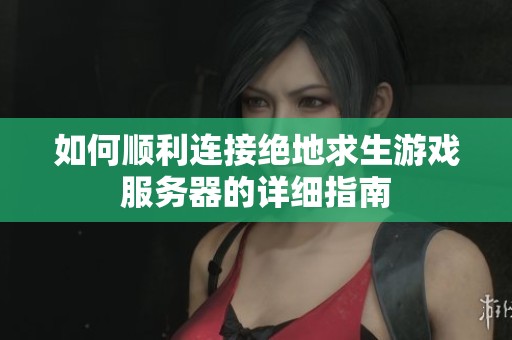 如何順利連接絕地求生游戲服務(wù)器的詳細(xì)指南