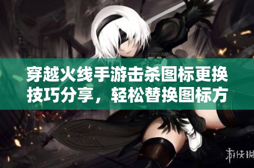 穿越火線手游擊殺圖標(biāo)更換技巧分享，輕松替換圖標(biāo)方法