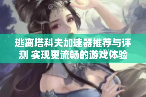 逃離塔科夫加速器推薦與評(píng)測(cè) 實(shí)現(xiàn)更流暢的游戲體驗(yàn)