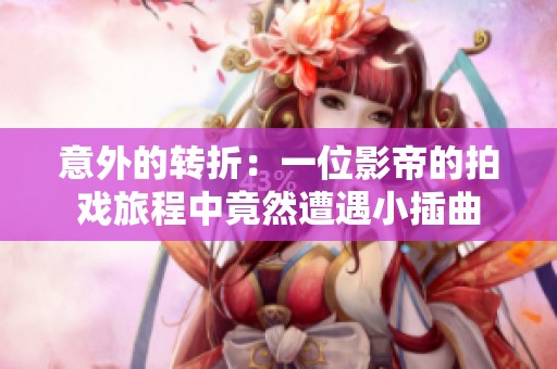 意外的轉(zhuǎn)折：一位影帝的拍戲旅程中竟然遭遇小插曲
